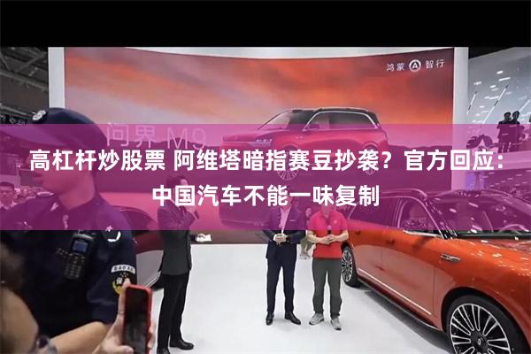 高杠杆炒股票 阿维塔暗指赛豆抄袭？官方回应：中国汽车不能一味复制