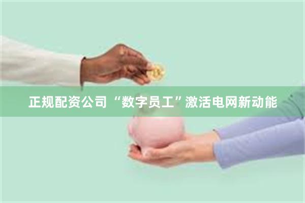 正规配资公司 “数字员工”激活电网新动能