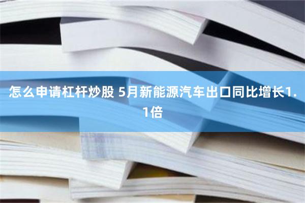 怎么申请杠杆炒股 5月新能源汽车出口同比增长1.1倍