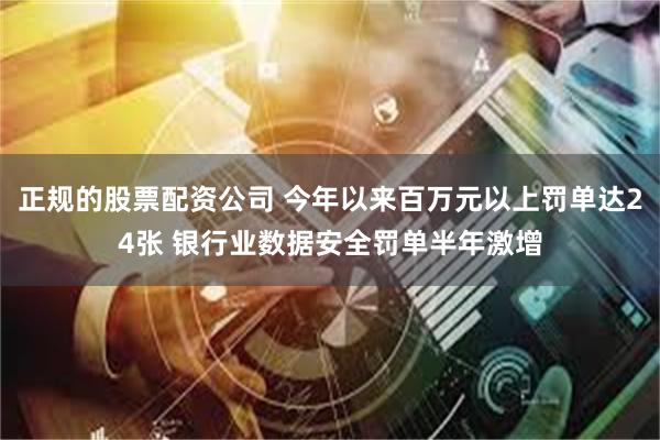 正规的股票配资公司 今年以来百万元以上罚单达24张 银行业数据安全罚单半年激增