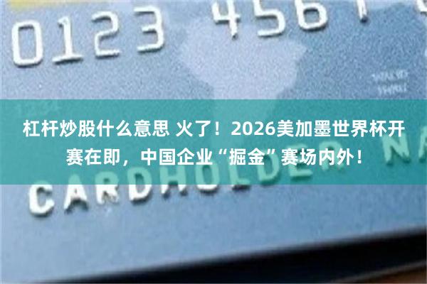 杠杆炒股什么意思 火了！2026美加墨世界杯开赛在即，中国企业“掘金”赛场内外！