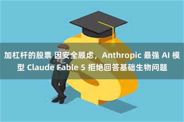 加杠杆的股票 因安全顾虑，Anthropic 最强 AI 模型 Claude Fable 5 拒绝回答基础生物问题