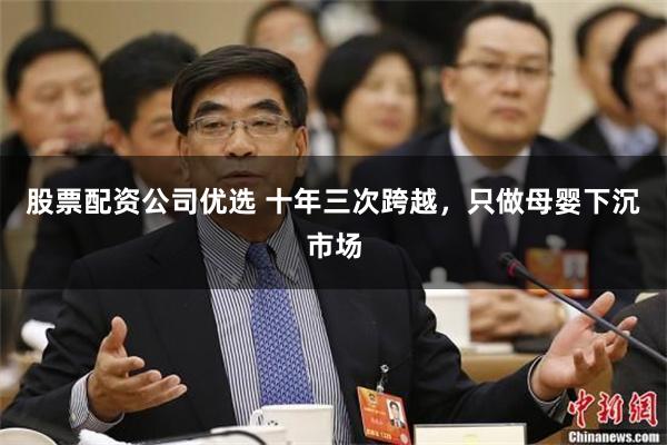 股票配资公司优选 十年三次跨越，只做母婴下沉市场