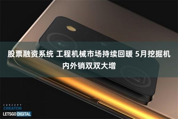 股票融资系统 工程机械市场持续回暖 5月挖掘机内外销双双大增