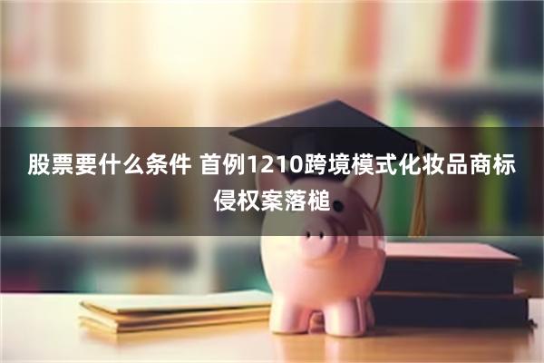 股票要什么条件 首例1210跨境模式化妆品商标侵权案落槌
