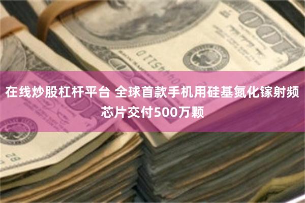在线炒股杠杆平台 全球首款手机用硅基氮化镓射频芯片交付500万颗