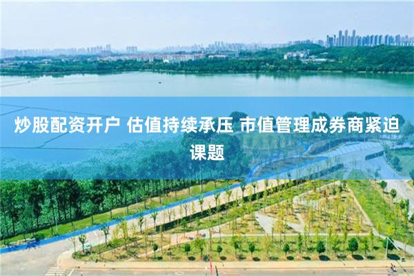 炒股配资开户 估值持续承压 市值管理成券商紧迫课题