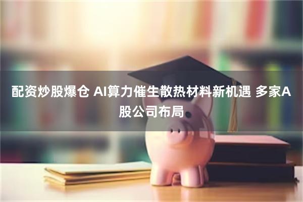 配资炒股爆仓 AI算力催生散热材料新机遇 多家A股公司布局