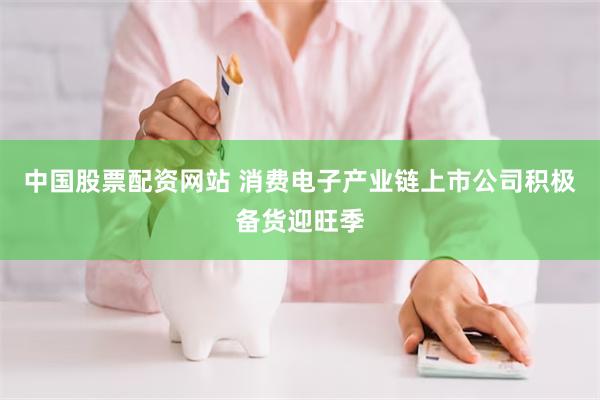 中国股票配资网站 消费电子产业链上市公司积极备货迎旺季