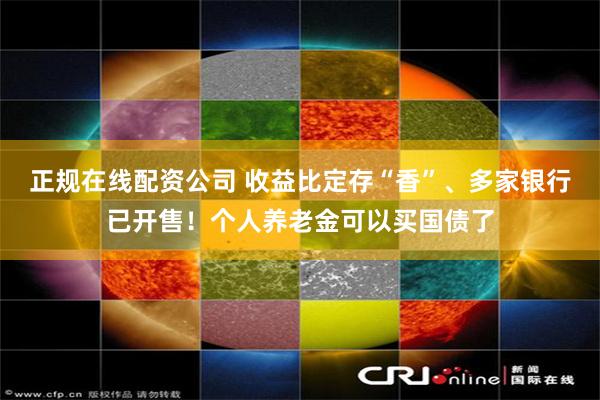 正规在线配资公司 收益比定存“香”、多家银行已开售！个人养老金可以买国债了