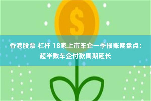 香港股票 杠杆 18家上市车企一季报账期盘点：超半数车企付款周期延长