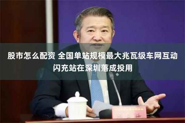 股市怎么配资 全国单站规模最大兆瓦级车网互动闪充站在深圳落成投用