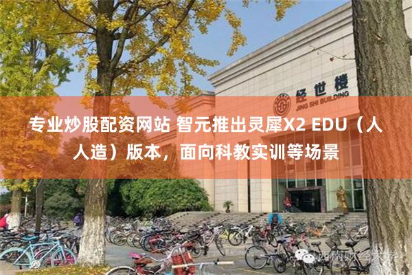 专业炒股配资网站 智元推出灵犀X2 EDU（人人造）版本，面向科教实训等场景