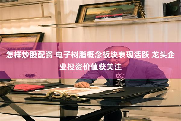 怎样炒股配资 电子树脂概念板块表现活跃 龙头企业投资价值获关注