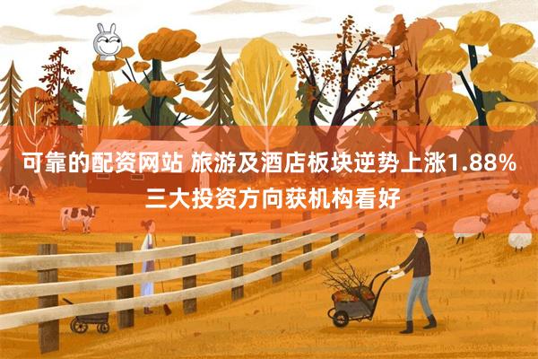 可靠的配资网站 旅游及酒店板块逆势上涨1.88% 三大投资方向获机构看好