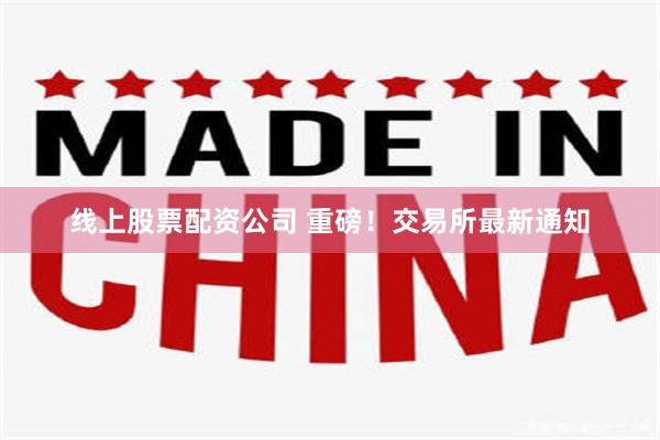 线上股票配资公司 重磅！交易所最新通知