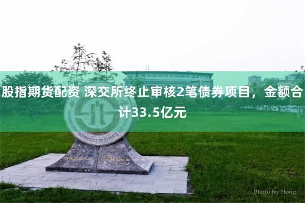 股指期货配资 深交所终止审核2笔债券项目，金额合计33.5亿元