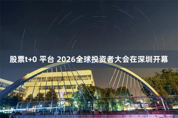 股票t+0 平台 2026全球投资者大会在深圳开幕