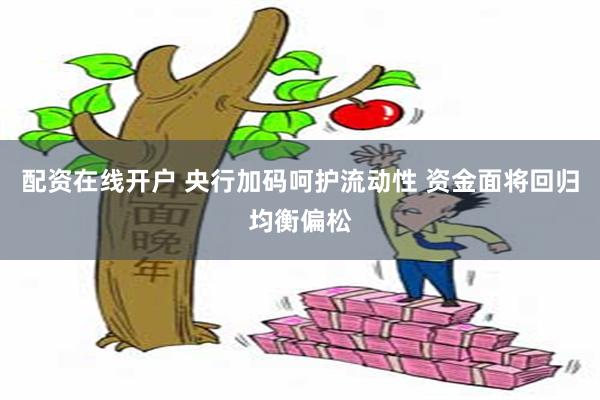 配资在线开户 央行加码呵护流动性 资金面将回归均衡偏松