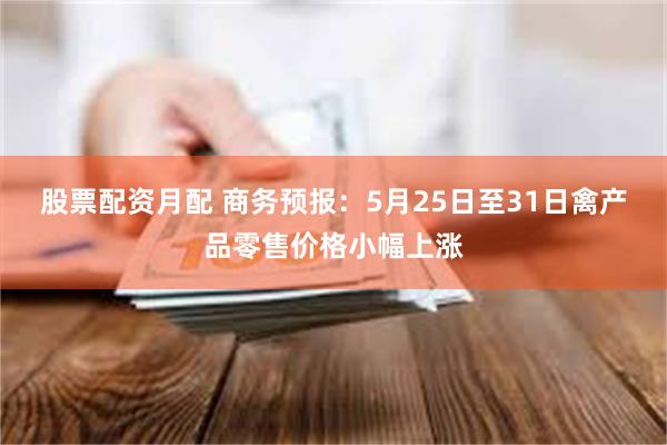 股票配资月配 商务预报：5月25日至31日禽产品零售价格小幅上涨
