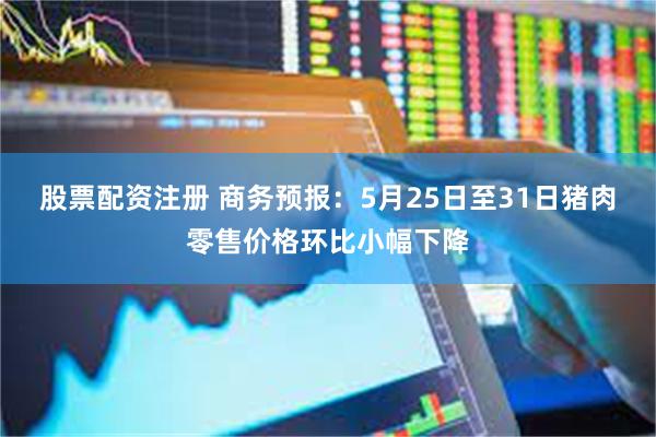 股票配资注册 商务预报：5月25日至31日猪肉零售价格环比小幅下降