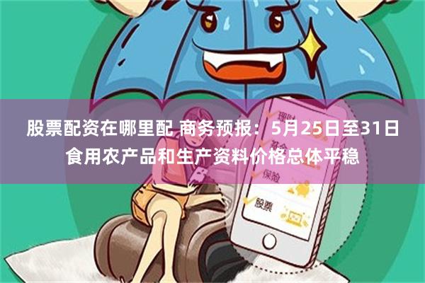 股票配资在哪里配 商务预报：5月25日至31日食用农产品和生产资料价格总体平稳