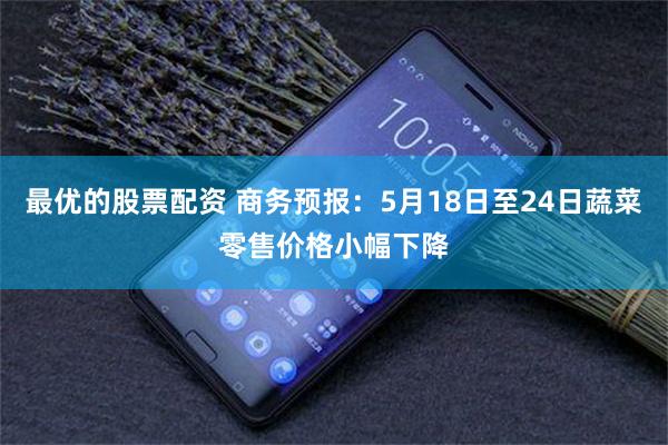 最优的股票配资 商务预报：5月18日至24日蔬菜零售价格小幅下降