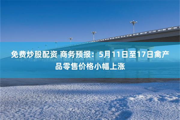 免费炒股配资 商务预报：5月11日至17日禽产品零售价格小幅上涨