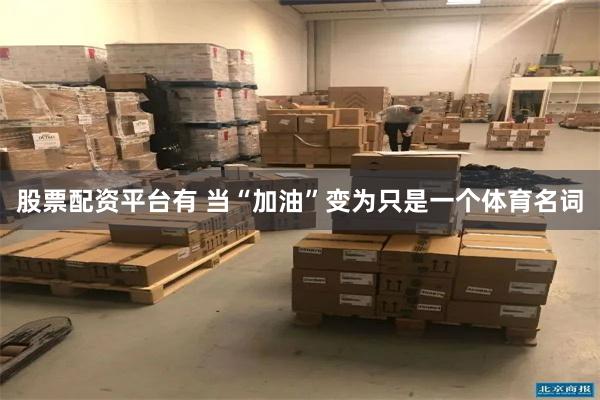 股票配资平台有 当“加油”变为只是一个体育名词