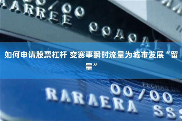 如何申请股票杠杆 变赛事瞬时流量为城市发展“留量”