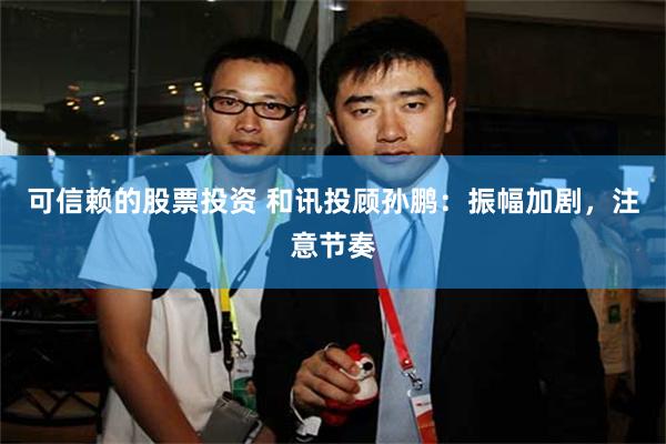 可信赖的股票投资 和讯投顾孙鹏：振幅加剧，注意节奏