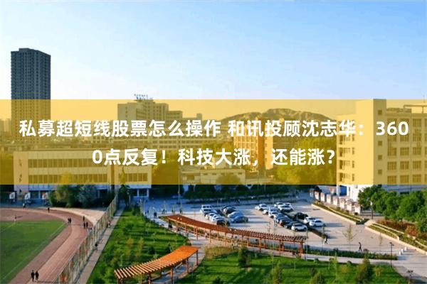 私募超短线股票怎么操作 和讯投顾沈志华：3600点反复！科技大涨，还能涨？