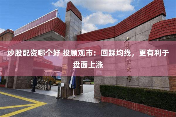 炒股配资哪个好 投顾观市：回踩均线，更有利于盘面上涨