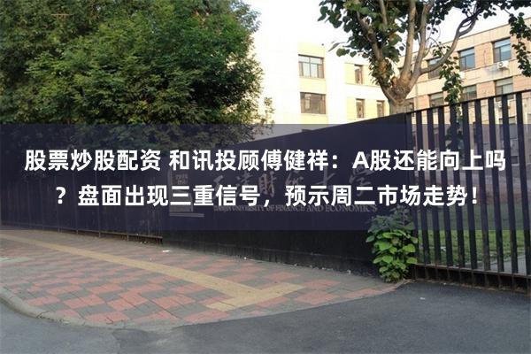 股票炒股配资 和讯投顾傅健祥：A股还能向上吗？盘面出现三重信号，预示周二市场走势！
