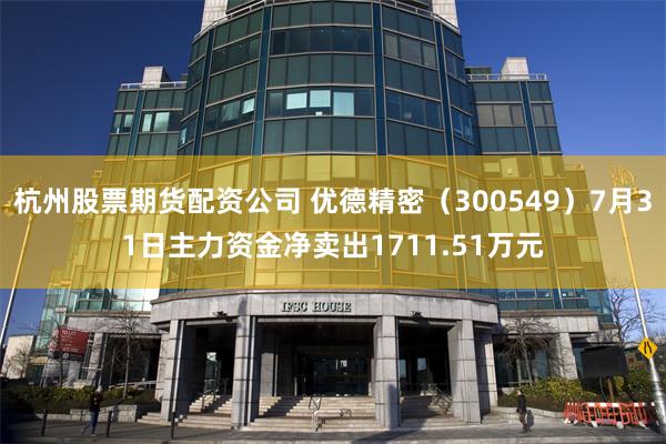 杭州股票期货配资公司 优德精密（300549）7月31日主力资金净卖出1711.51万元