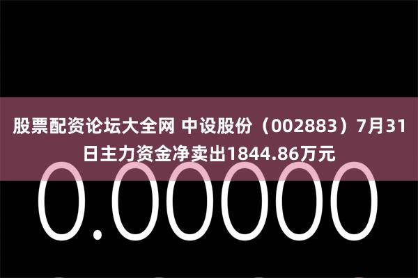 股票配资论坛大全网 中设股份（002883）7月31日主力资金净卖出1844.86万元