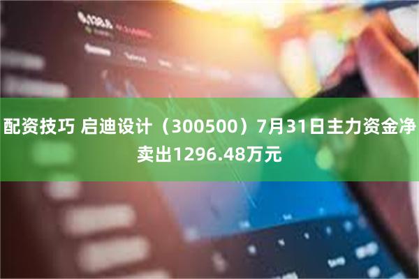 配资技巧 启迪设计（300500）7月31日主力资金净卖出1296.48万元