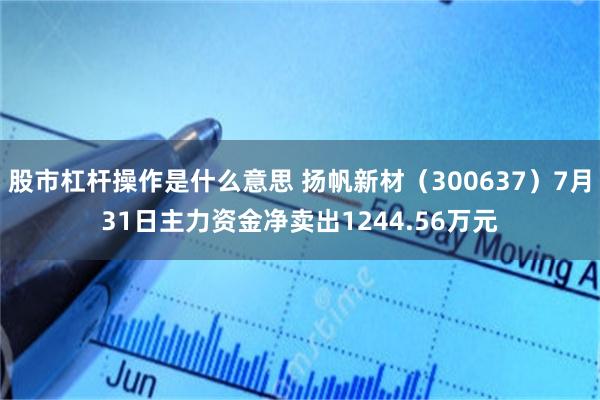 股市杠杆操作是什么意思 扬帆新材（300637）7月31日主力资金净卖出1244.56万元