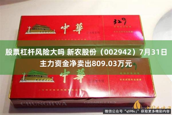 股票杠杆风险大吗 新农股份（002942）7月31日主力资金净卖出809.03万元