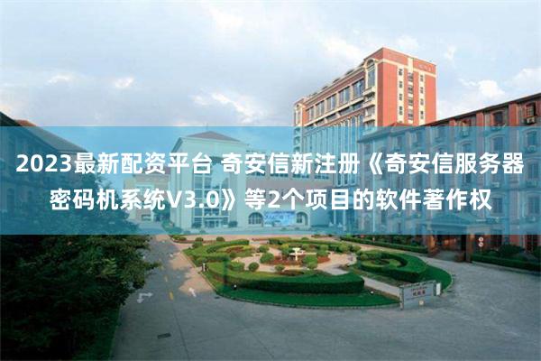 2023最新配资平台 奇安信新注册《奇安信服务器密码机系统V3.0》等2个项目的软件著作权