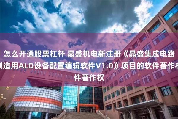 怎么开通股票杠杆 晶盛机电新注册《晶盛集成电路制造用ALD设备配置编辑软件V1.0》项目的软件著作权