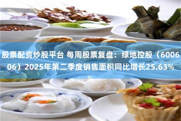 股票配资炒股平台 每周股票复盘：绿地控股（600606）2025年第二季度销售面积同比增长25.63%