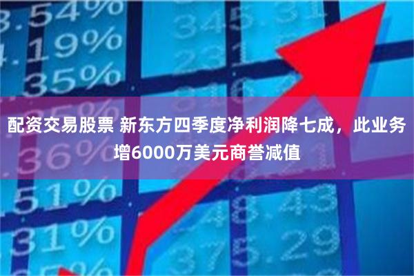配资交易股票 新东方四季度净利润降七成，此业务增6000万美元商誉减值