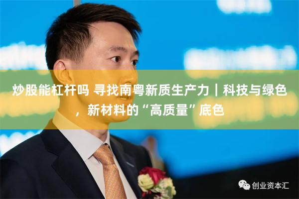 炒股能杠杆吗 寻找南粤新质生产力｜科技与绿色，新材料的“高质量”底色