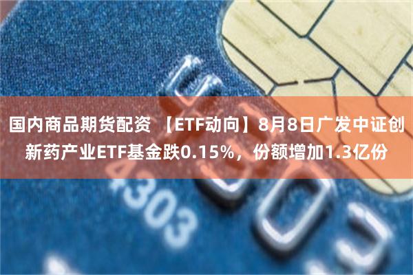 国内商品期货配资 【ETF动向】8月8日广发中证创新药产业ETF基金跌0.15%，份额增加1.3亿份