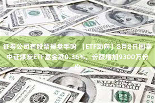 证券公司有股票操盘手吗 【ETF动向】8月8日国泰中证煤炭ETF基金跌0.36%，份额增加9300万份