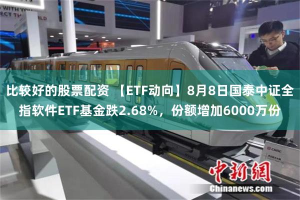 比较好的股票配资 【ETF动向】8月8日国泰中证全指软件ETF基金跌2.68%，份额增加6000万份