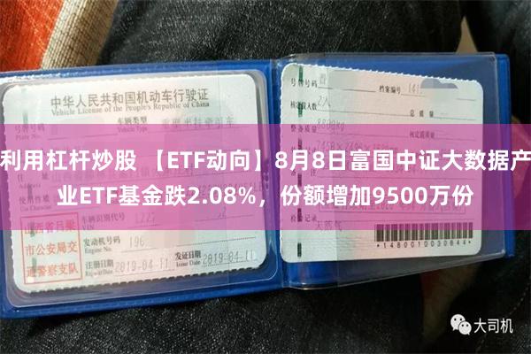 利用杠杆炒股 【ETF动向】8月8日富国中证大数据产业ETF基金跌2.08%，份额增加9500万份