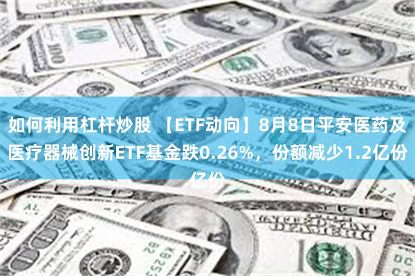 如何利用杠杆炒股 【ETF动向】8月8日平安医药及医疗器械创新ETF基金跌0.26%，份额减少1.2亿份