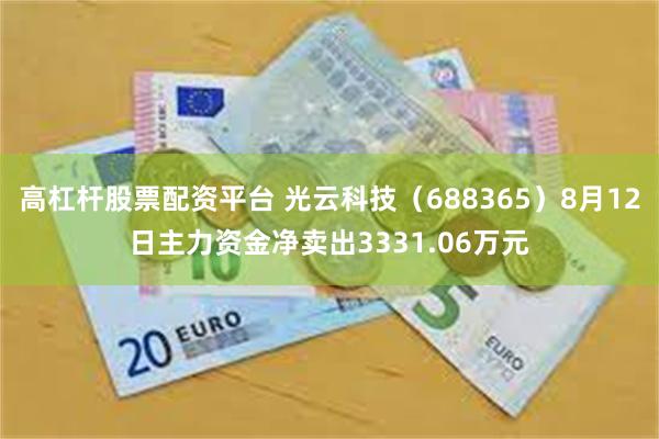 高杠杆股票配资平台 光云科技（688365）8月12日主力资金净卖出3331.06万元
